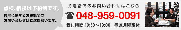 点検、相談は予約制です。些細なご相談だけでも構いません。 お気軽にお問い合わせください。お電話でのお問い合わせこちら 048-959-0091 受付時間 10:00-19:30(火-土)、10:00-19:00(日・祝)